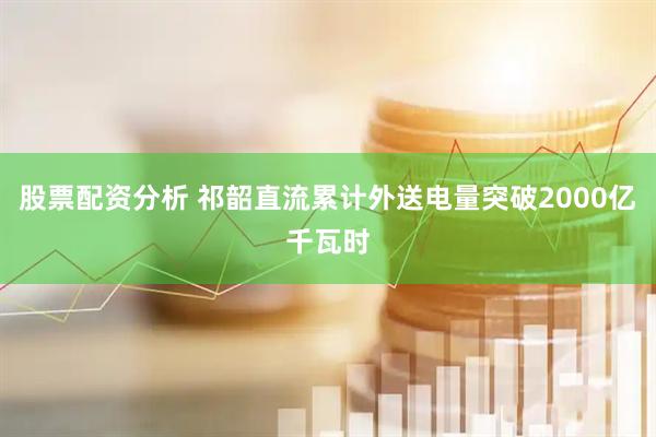 股票配资分析 祁韶直流累计外送电量突破2000亿千瓦时