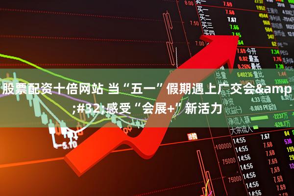 股票配资十倍网站 当“五一”假期遇上广交会&#32;感受“会展+”新活力