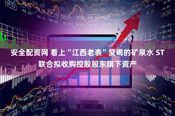 安全配资网 看上“江西老表”爱喝的矿泉水 ST联合拟收购控股股东旗下资产