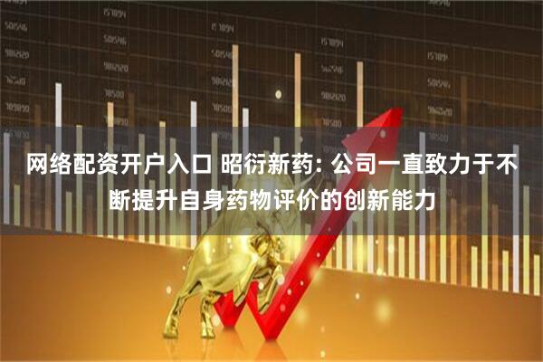 网络配资开户入口 昭衍新药: 公司一直致力于不断提升自身药物评价的创新能力