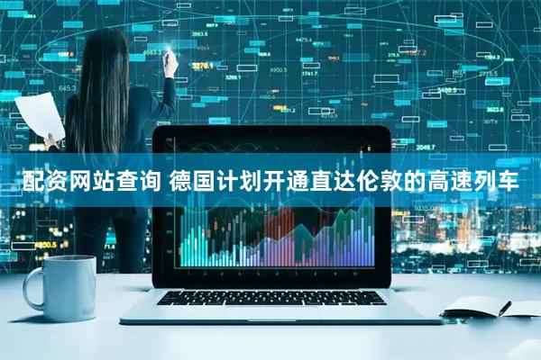 配资网站查询 德国计划开通直达伦敦的高速列车