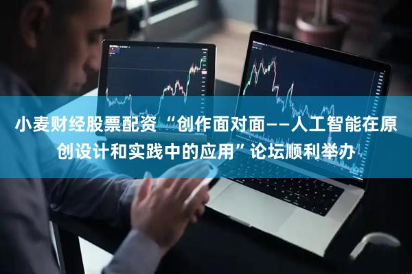 小麦财经股票配资 “创作面对面——人工智能在原创设计和实践中的应用”论坛顺利举办