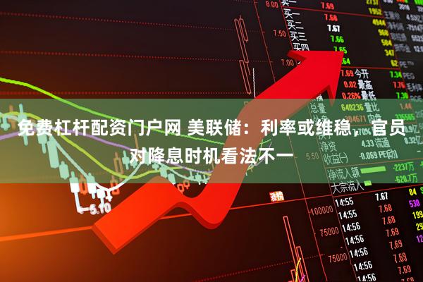 免费杠杆配资门户网 美联储：利率或维稳，官员对降息时机看法不一