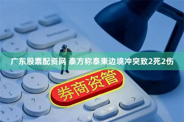 广东股票配资网 泰方称泰柬边境冲突致2死2伤