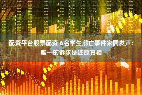 配资平台股票配资 6名学生溺亡事件家属发声：唯一的诉求是还原真相