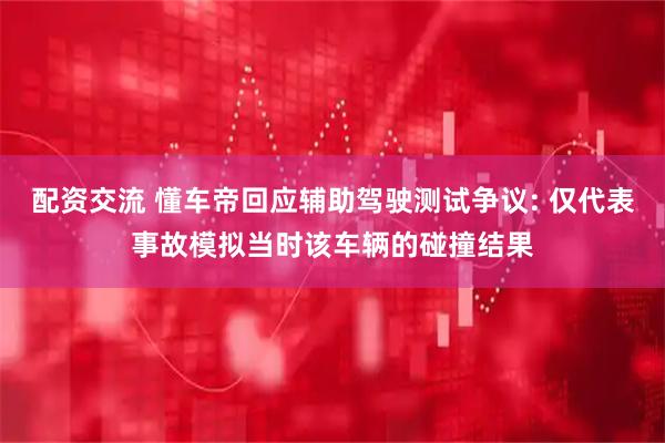 配资交流 懂车帝回应辅助驾驶测试争议: 仅代表事故模拟当时该车辆的碰撞结果