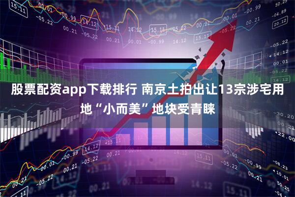 股票配资app下载排行 南京土拍出让13宗涉宅用地“小而美”地块受青睐
