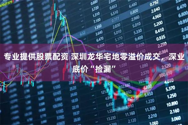 专业提供股票配资 深圳龙华宅地零溢价成交，深业底价“捡漏”