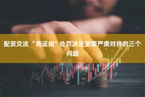 配资交流 “亮证姐”处罚决定里需严肃对待的三个问题