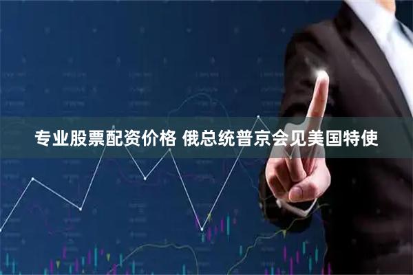 专业股票配资价格 俄总统普京会见美国特使