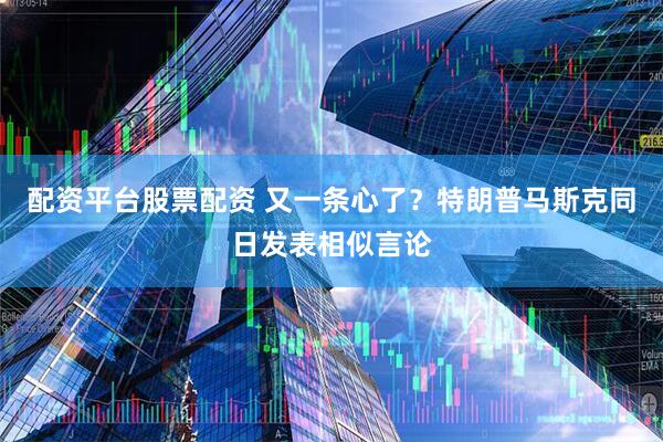 配资平台股票配资 又一条心了？特朗普马斯克同日发表相似言论
