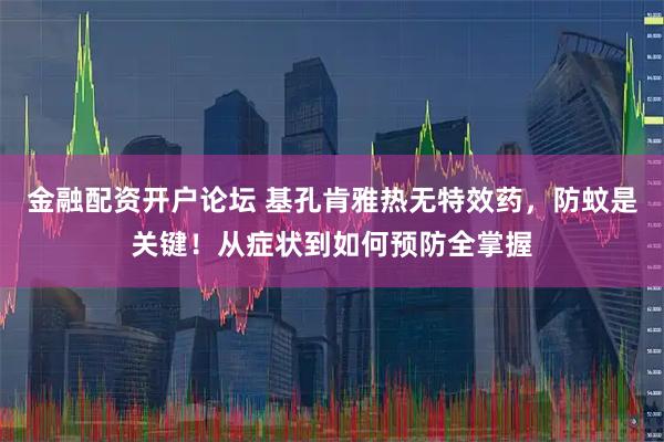 金融配资开户论坛 基孔肯雅热无特效药，防蚊是关键！从症状到如何预防全掌握