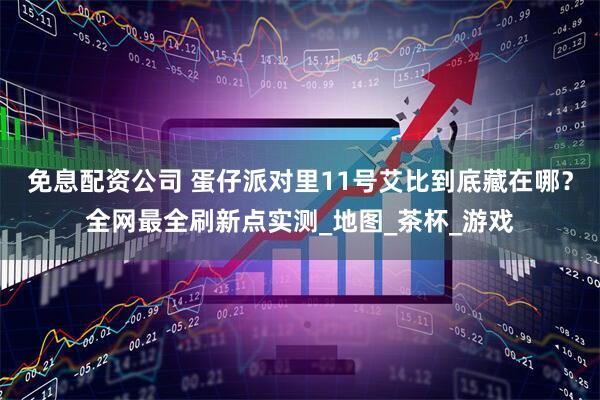免息配资公司 蛋仔派对里11号艾比到底藏在哪？全网最全刷新点实测_地图_茶杯_游戏