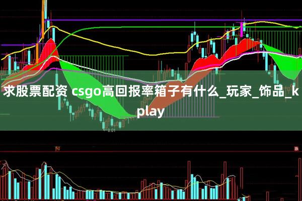 求股票配资 csgo高回报率箱子有什么_玩家_饰品_kplay