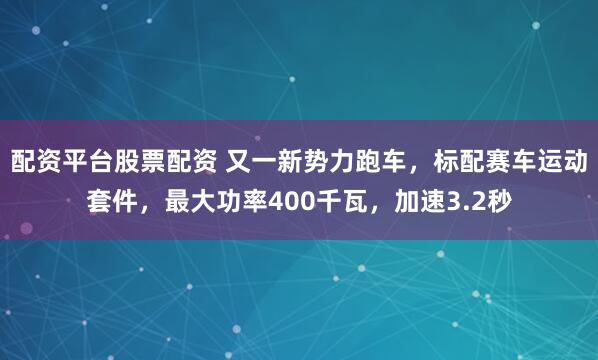 配资平台股票配资 又一新势力跑车，标配赛车运动套件，最大功率400千瓦，加速3.2秒