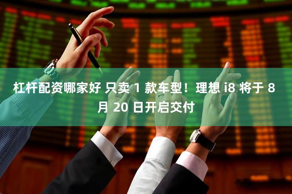 杠杆配资哪家好 只卖 1 款车型！理想 i8 将于 8 月 20 日开启交付