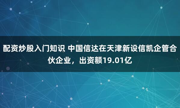 配资炒股入门知识 中国信达在天津新设信凯企管合伙企业，出资额19.01亿