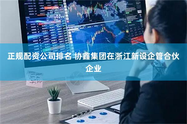 正规配资公司排名 协鑫集团在浙江新设企管合伙企业