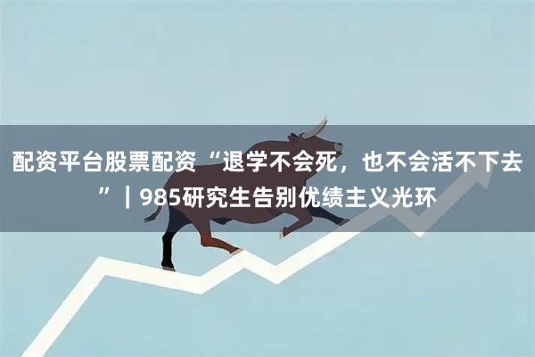 配资平台股票配资 “退学不会死，也不会活不下去”｜985研究生告别优绩主义光环