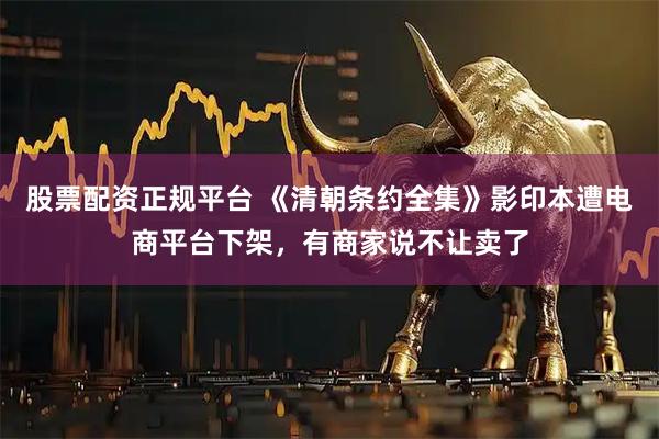 股票配资正规平台 《清朝条约全集》影印本遭电商平台下架，有商家说不让卖了