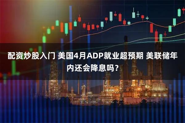 配资炒股入门 美国4月ADP就业超预期 美联储年内还会降息吗？